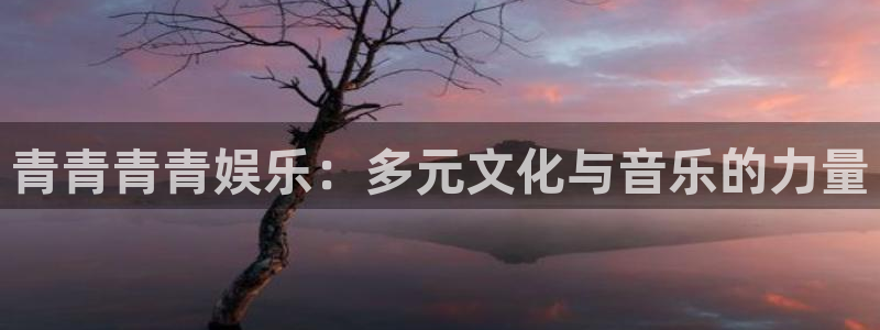 益达娱乐网站登录流程：青青青青娱乐：多元文化与音乐的力量