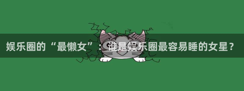 益达娱乐平台官方入口下载：娱乐圈的“最懒女”：谁是娱乐圈最容易睡的女星？