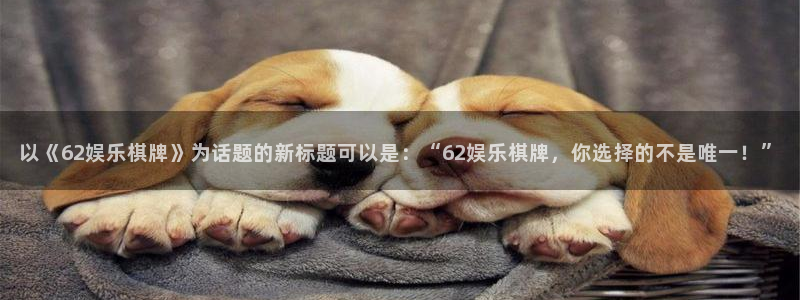益达娱乐平台官方入口下载：以《62娱乐棋牌》为话题的新标题可以是：“62娱乐棋牌