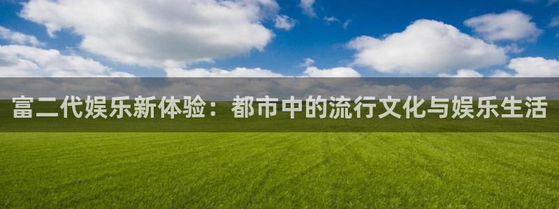 益达娱乐游戏试玩：富二代娱乐新体验：都市中的流行文化与娱乐生活
