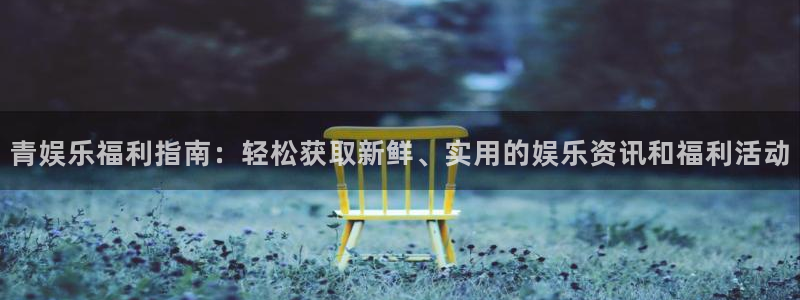 益达娱乐体育在线注册：青娱乐福利指南：轻松获取新鲜、实用的娱乐资讯和福利活动