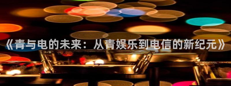 益达娱乐是啥：《青与电的未来：从青娱乐到电信的新纪元》