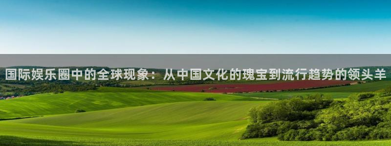 益达娱乐体育凯捷平台注册：国际娱乐圈中的全球现象：从中国文化的瑰宝到流行趋势的领