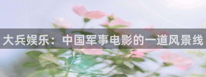 益达娱乐体育免费注册入口：大兵娱乐：中国军事电影的一道风景线