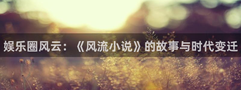 益达娱乐能源：娱乐圈风云：《风流小说》的故事与时代变迁