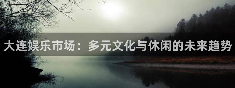 益达娱乐平台链接：大连娱乐市场：多元文化与休闲的未来趋势