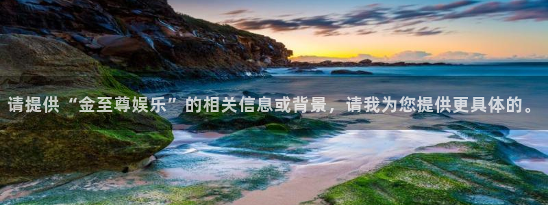 益达娱乐电子娱乐官网下载：请提供“金至尊娱乐”的相关信息或背景，请我为您提供更具