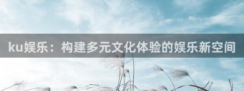 益达娱乐app 是什么：ku娱乐：构建多元文化体验的娱乐新空间