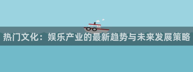 上海益达娱乐汽车电子有限公司：热门文化：娱乐产业的最新趋势与未来发展策略