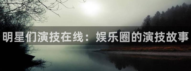 益达娱乐游戏试玩：明星们演技在线：娱乐圈的演技故事
