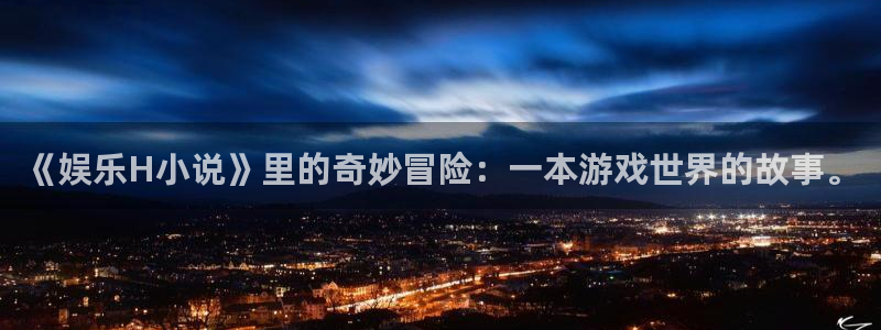 益达娱乐下载链接是多少：《娱乐H小说》里的奇妙冒险：一本游戏世界的故事。