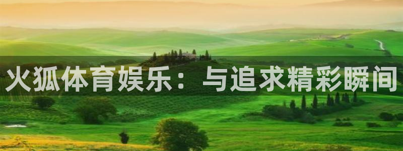 益达娱乐.ccm官网版：火狐体育娱乐：与追求精彩瞬间