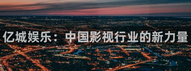 益达娱乐体育凯捷平台注册：亿城娱乐：中国影视行业的新力量