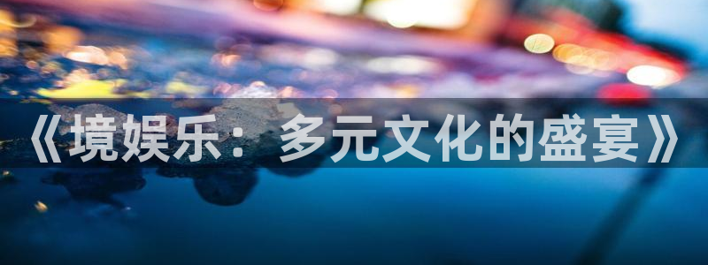益达娱乐下载链接是多少：《境娱乐：多元文化的盛宴》